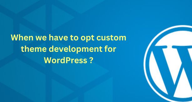 When to opt for custom theme development for WordPress?